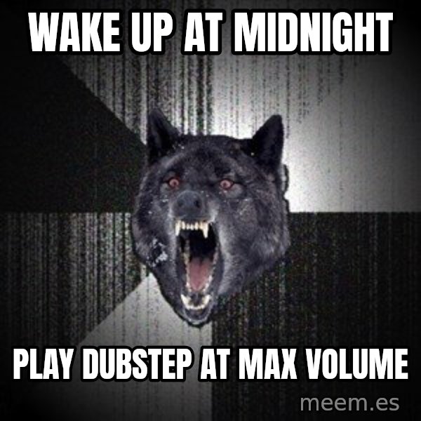 Insanity Wolf meme: Wake up at midnight / play dubstep at max volume