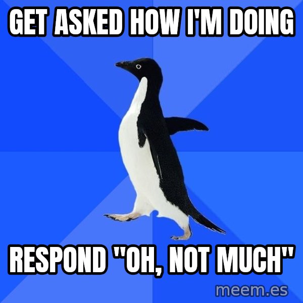 Socially Awkward Penguin meme: Get asked how i'm doing / Respond "oh, not much"