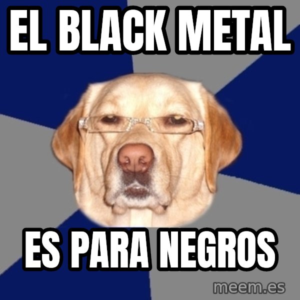 Racist Dog meme: el black metal / es para negros