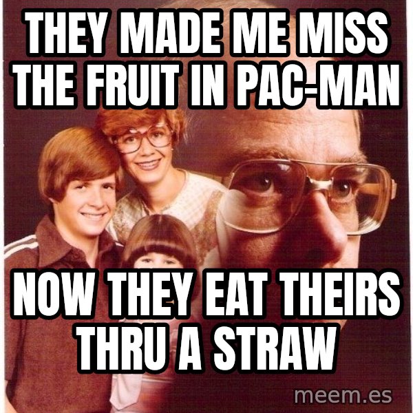 Vengeance Dad meme: they made me miss the fruit in pac-man / now they eat theirs thru a straw