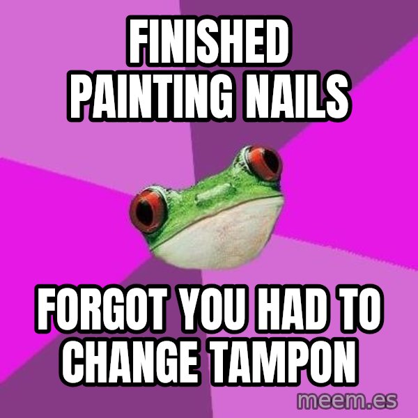 Foul Bachelorette Frog meme: FINISHED PAINTING NAILS / FORGOT YOU HAD TO CHANGE TAMPON