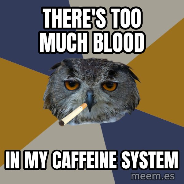 Art Student Owl meme: There's too much blood / in my caffeine system