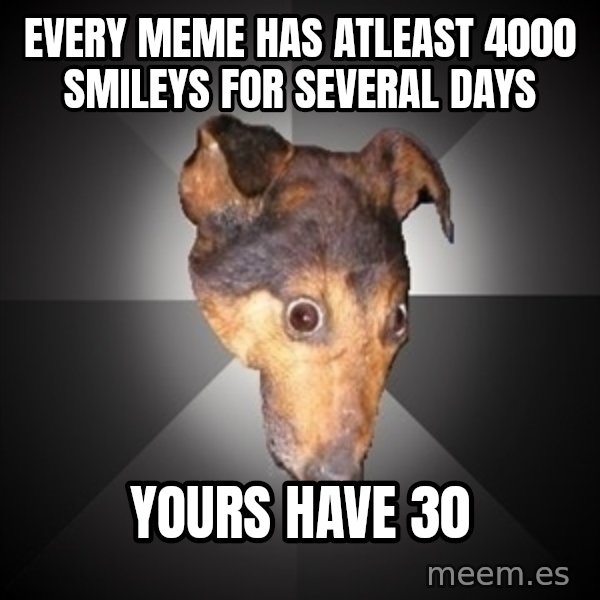Depression Dog meme: every meme has atleast 4000 smileys for several days / yours have 30