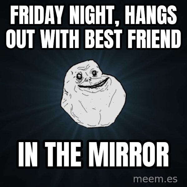 Forever Alone meme: Friday night, hangs out with best friend / In the mirror