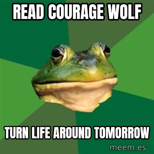 Foul Bachelor Frog meme: Read Courage wolF / TURN lIFE AROUND TOMORROW