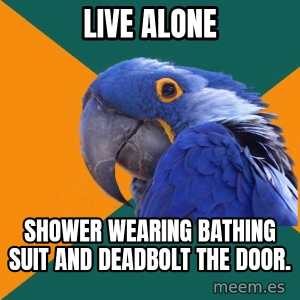 Paranoid Parrot meme: LIVE ALONE / SHOWER WEARING BATHING SUIT AND DEADBOLT THE DOOR.