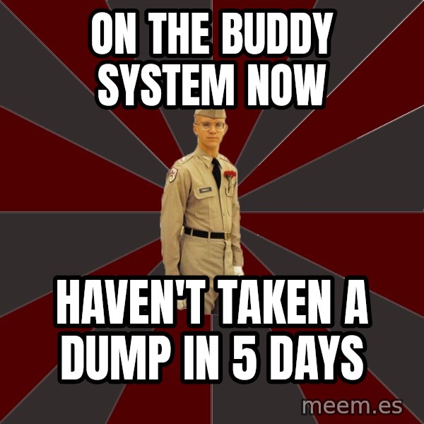 Stereotypical Corps Guy meme: On the buddy system now / haven't taken a dump in 5 days