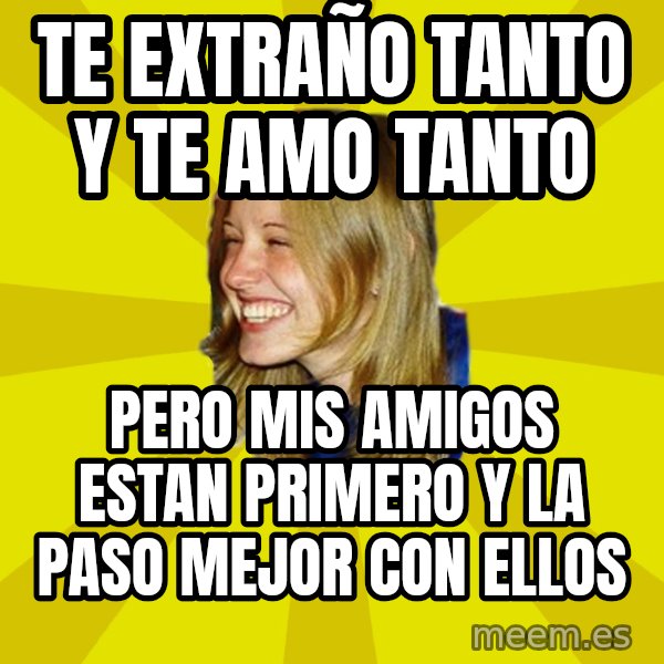Trologirl meme: te extraño tanto y te amo tanto / pero mis amigos estan primero y la paso mejor con ellos