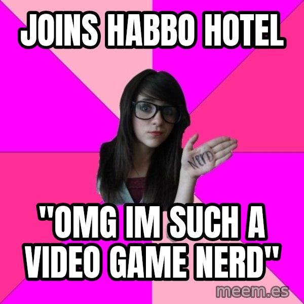 Idiot Nerd Girl meme: joins habbo hotel / "omg im such a video game nerd"