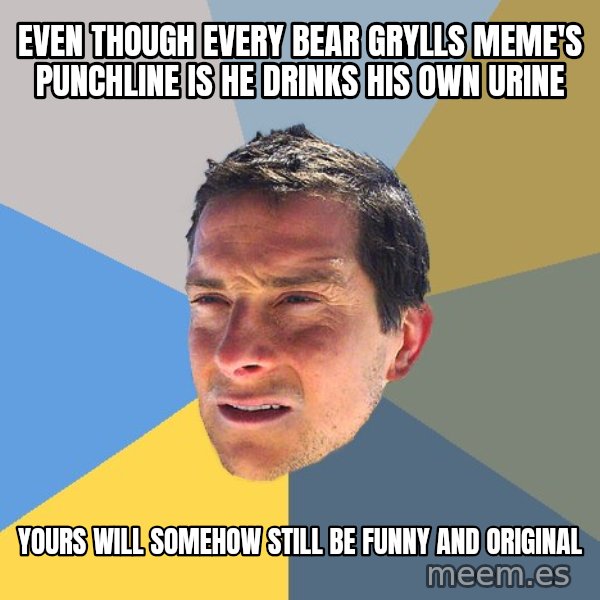 Bear Grylls meme: even though every bear grylls meme's punchline is he drinks his own urine / yours will somehow still be funny and original