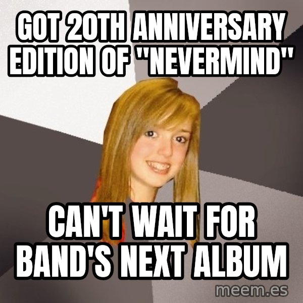 Musically Oblivious 8th Grader meme: got 20th anniversary edition of "nevermind" / Can't wait for band's next album
