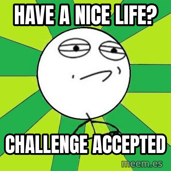 Challenge Accepted 2 meme: have a nice life? / challenge accepted