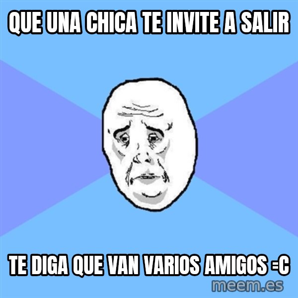 Okay Guy meme: Que una chica te invite a salir / te diga que van varios amigos =c