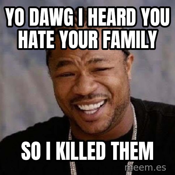 Yo Dawg meme: yo dawg i heard you hate your family / so i killed them