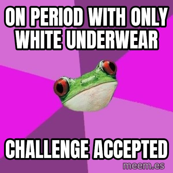 Foul Bachelorette Frog meme: on period with only white underwear / challenge accepted
