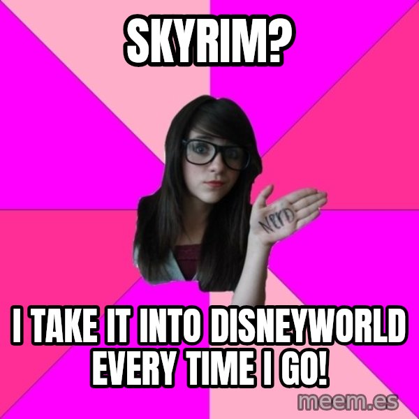 Idiot Nerd Girl meme: Skyrim? / I take it into Disneyworld every time I go!