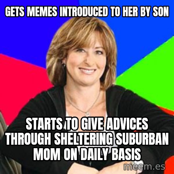 Sheltering Suburban Mom meme: gets memes ıntroduced to her by son / starts to gıve advices through shelterıng suburban mom on daıly basıs