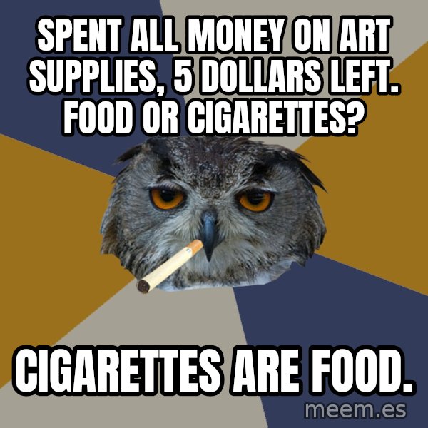 Art Student Owl meme: SPENT ALL MONEY ON ART SUPPLIES, 5 dOLLARS LEFT. fOOD OR CIGARETTES? / cIGARETTES ARE FOOD.
