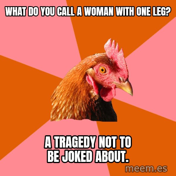 Anti Joke Chicken meme: what do you call a woman with one leg? / a tragedy not to be joked about.