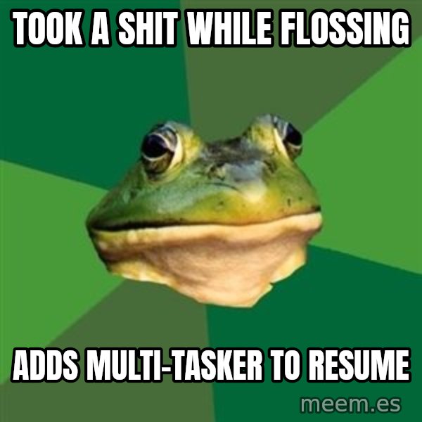 Foul Bachelor Frog meme: Took a shit while flossing / adds multi-tasker to resume
