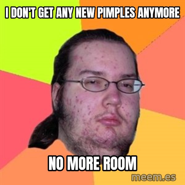 Butthurt Dweller meme: I DON't get any new pimples anymore / No more room