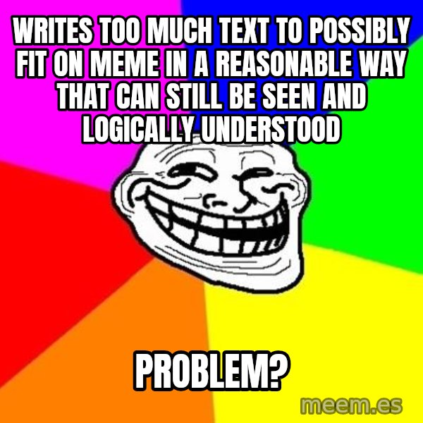 Trollface meme: writes too much text to possibly fit on meme in a reasonable way that can still be seen and logically understood / Problem?
