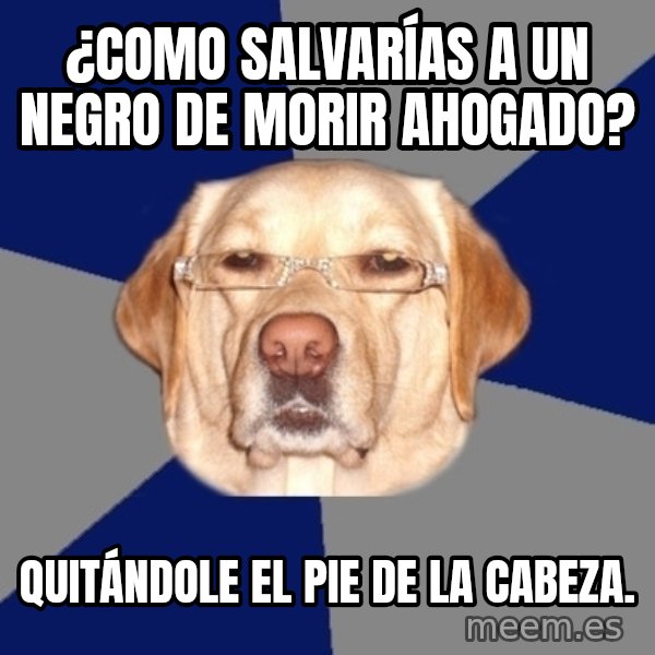 Racist Dawg meme: ¿Como salvarías a un negro de morir ahogado? / Quitándole el pie de la cabeza.