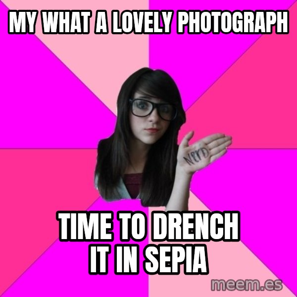 Idiot Nerd Girl meme: my what a lovely photograph / time to drench it in sepia