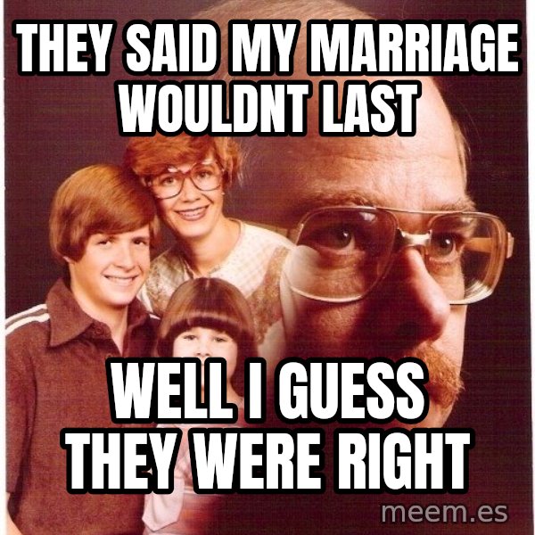 Vengeance Dad meme: They said my marriage wouldnt last / well i guess they were right