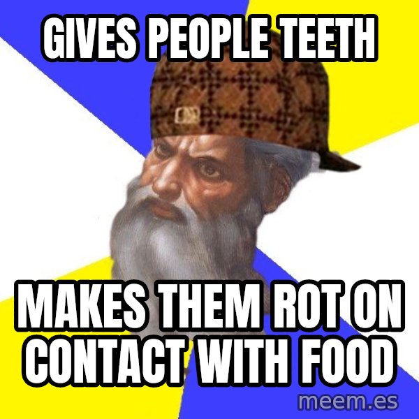 Scumbag God meme: Gives people teeth / makes them rot on contact with food