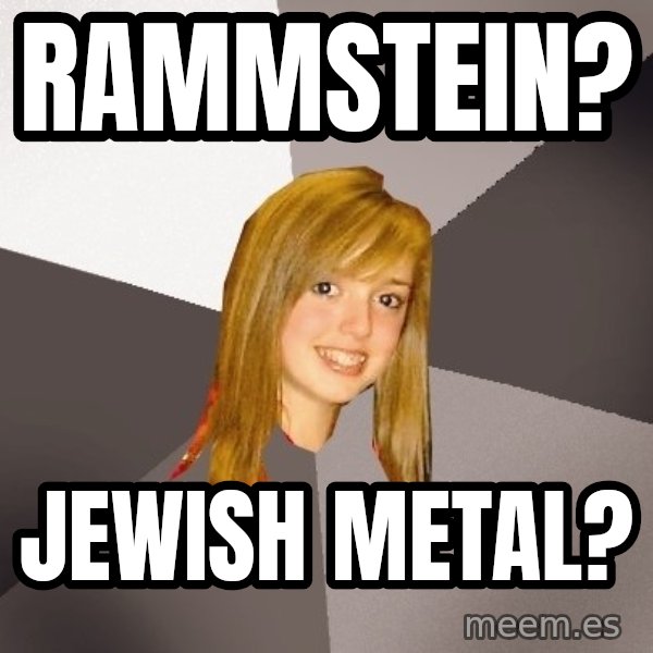 Musically Oblivious 8th Grader meme: rammstein? / Jewish metal?