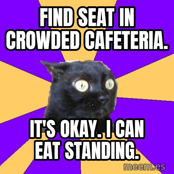 Anxiety Cat meme: find seat in crowded cafeteria. / it's okay. i can eat standing.