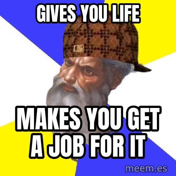 Scumbag God meme: Gives you life / makes you get a job for it