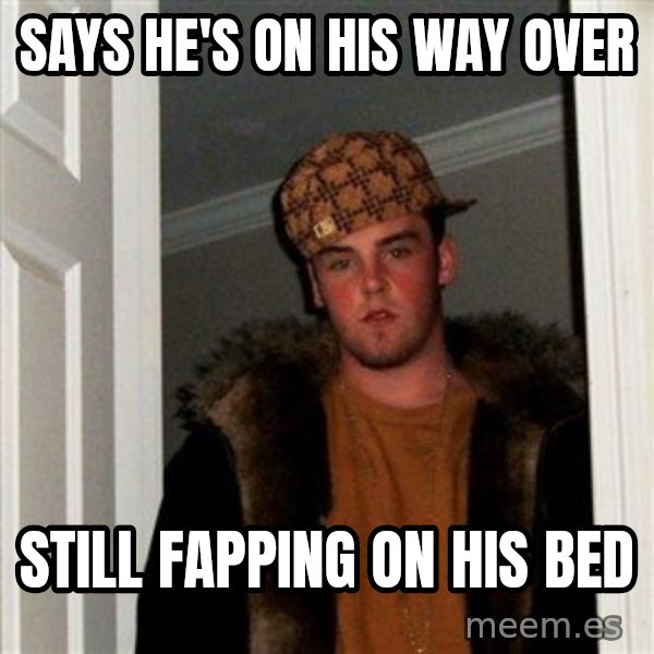 Scumbag Steve meme: Says He's on his way over / still fapping on his bed