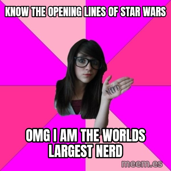 Idiot Nerd Girl meme: know the opening lines of Star wars / OMG I am the worlds largest nerd