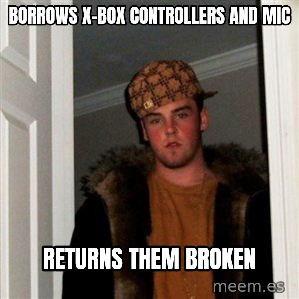 Scumbag Steve meme: borrows x-box controllers and mic / Returns them broken