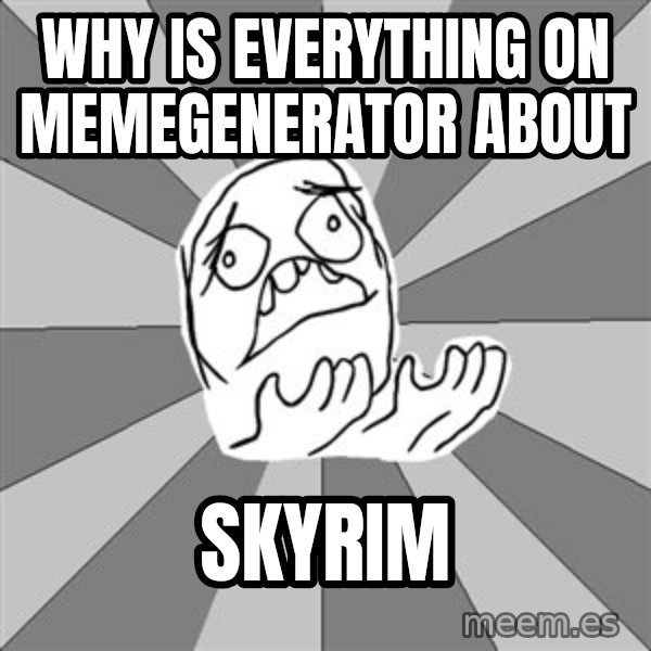 Whyyy??? meme: why is everything on memegenerator about / skyrim