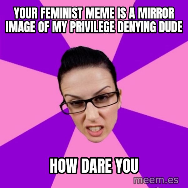 Privilege Denying Feminist meme: your feminist meme is a mirror image of my privilege denying dude / how dare you