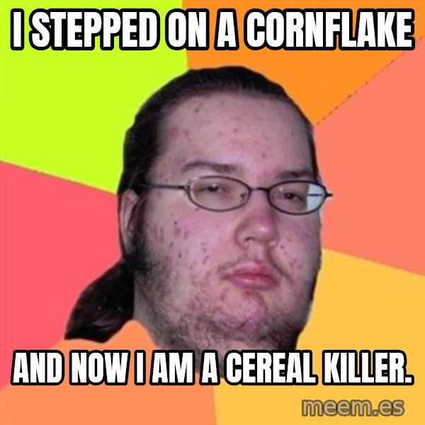 Butthurt Dweller meme: I stepped on a Cornflake / and now I am a cereal killer.