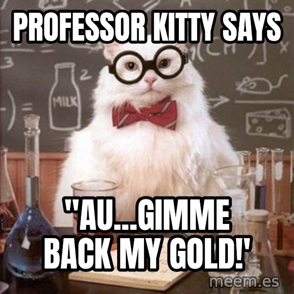 Chemistry Cat meme: Professor kitty says / "au...gimme back my gold!'
