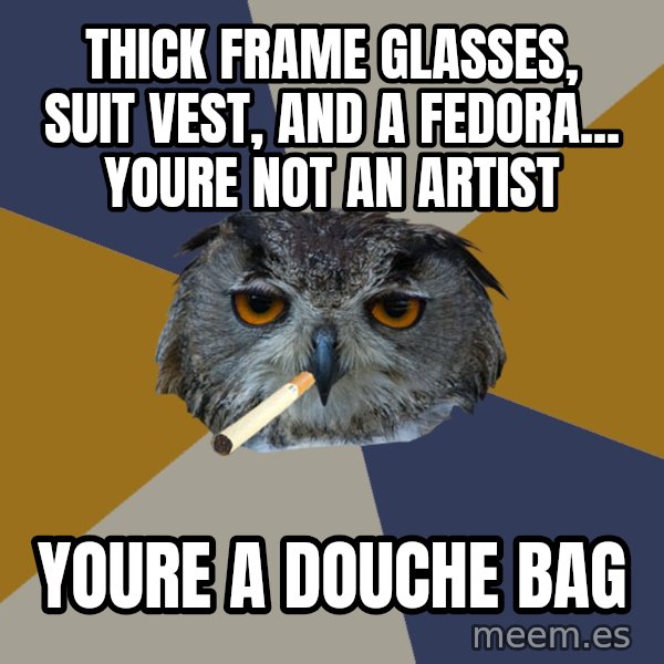 Art Student Owl meme: thick frame glasses, suit vest, and a fedora... youre not an artist / youre a douche bag