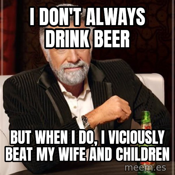 The Most Interesting Man In The World meme: I don't always drink beer / but when i do, i viciously beat my wife and children