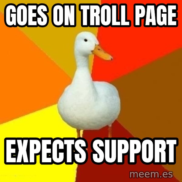 Technologically Impaired Duck meme: goes on troll page / expects support