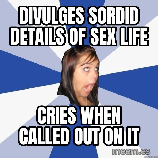 Annoying Facebook Girl meme: DIVULGES SORDID DETAILS OF SEX LIFE / CRIES WHEN CALLED OUT ON IT