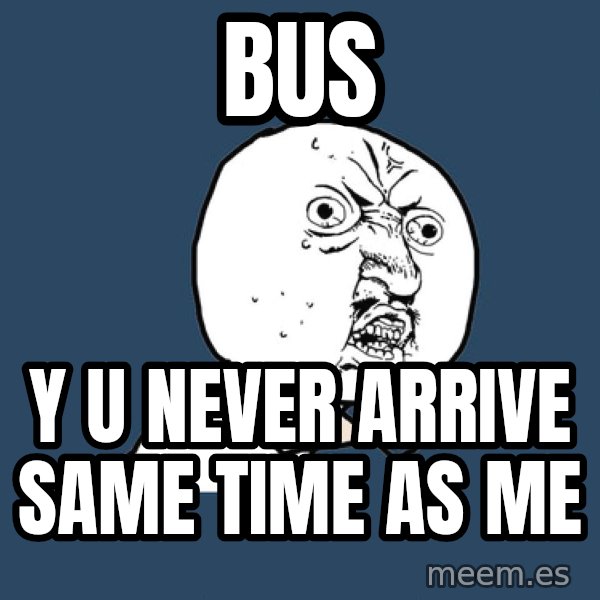 Y U No meme: BUS / Y U NEVER ARRIVE SAME TIME AS ME