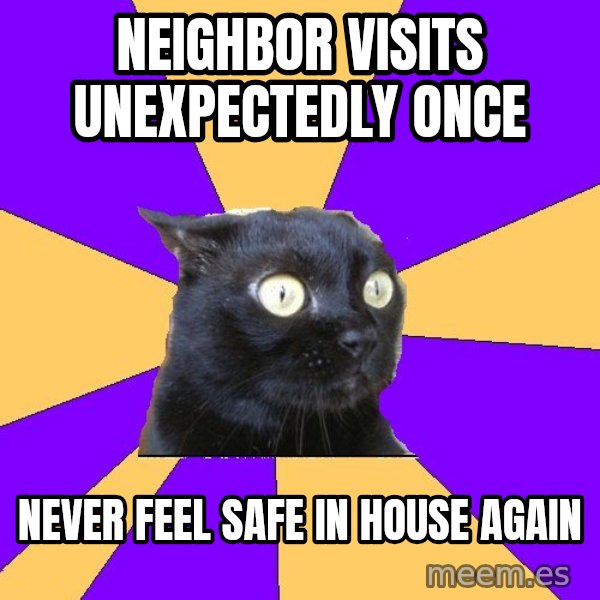 Anxiety Cat meme: Neighbor Visits unexpectedly once / never feel safe in house again