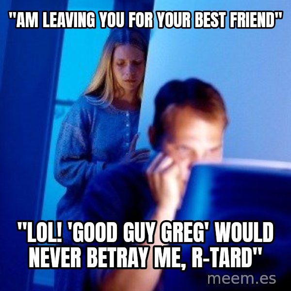 Internet Husband meme: "Am leaving you for your best friend" / "lol! 'Good guy greg' would never betray me, r-tard"