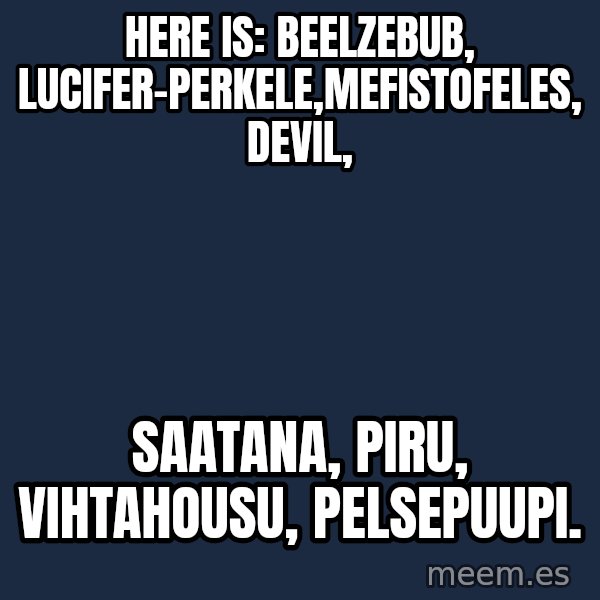 Katainen Perkele meme: here is:     Beelzebub, Lucifer-Perkele,Mefistofeles,   devil, / saatana,    piru,  vihtahousu, Pelsepuupi.