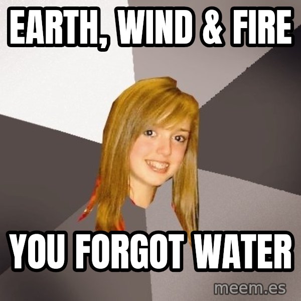 Musically Oblivious 8th Grader meme: EARTH, WIND & FIRE / YoU FORGOT WATER