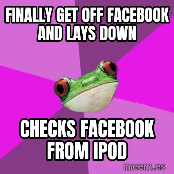 Foul Bachelorette Frog meme: FINALLY GET OFF FACEBOOK AND LAYS DOWN / CHECKS FACEBOOK FROM IPOD